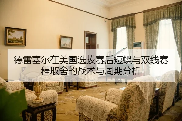德雷塞尔在美国选拔赛后短蝶与双线赛程取舍的战术与周期分析