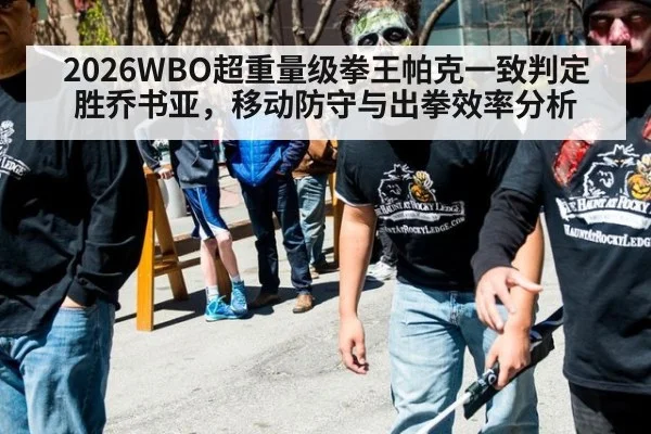 2026WBO超重量级拳王帕克一致判定胜乔书亚，移动防守与出拳效率分析