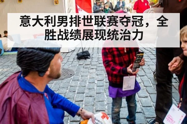意大利男排世联赛夺冠，全胜战绩展现统治力