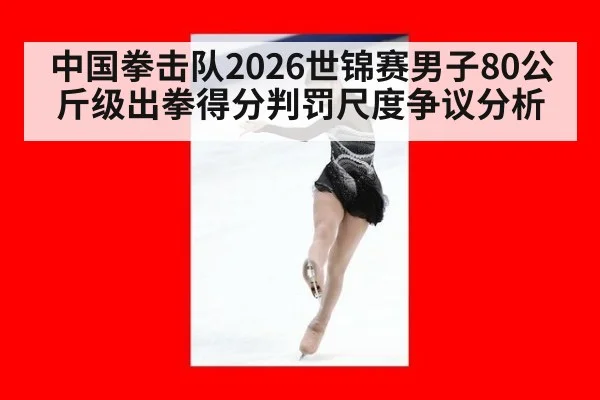 中国拳击队2026世锦赛男子80公斤级出拳得分判罚尺度争议分析