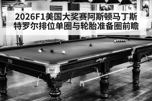 2026F1美国大奖赛阿斯顿马丁斯特罗尔排位单圈与轮胎准备圈前瞻