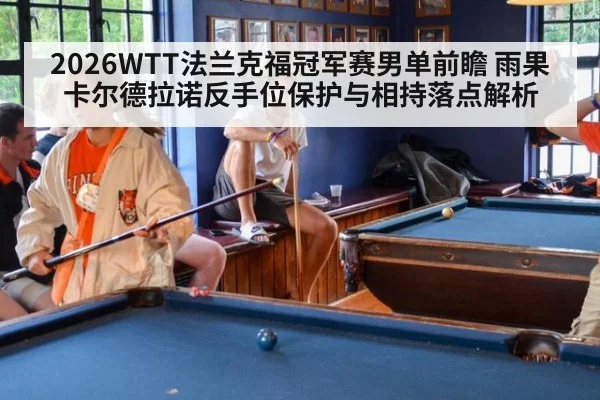 2026WTT法兰克福冠军赛男单前瞻 雨果卡尔德拉诺反手位保护与相持落点解析