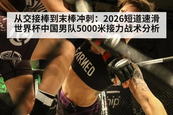 从交接棒到末棒冲刺：2026短道速滑世界杯中国男队5000米接力战术分析